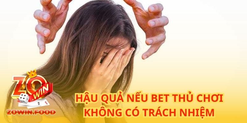 Chơi Có Trách Nhiệm ZOWIN - Điều Khoản Giúp Bạn Không Trắng Tay 4 Hậu quả nếu bet thủ chơi không có trách nhiệm
